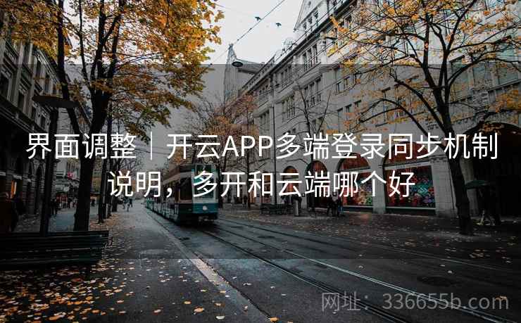 界面调整｜开云APP多端登录同步机制说明，多开和云端哪个好