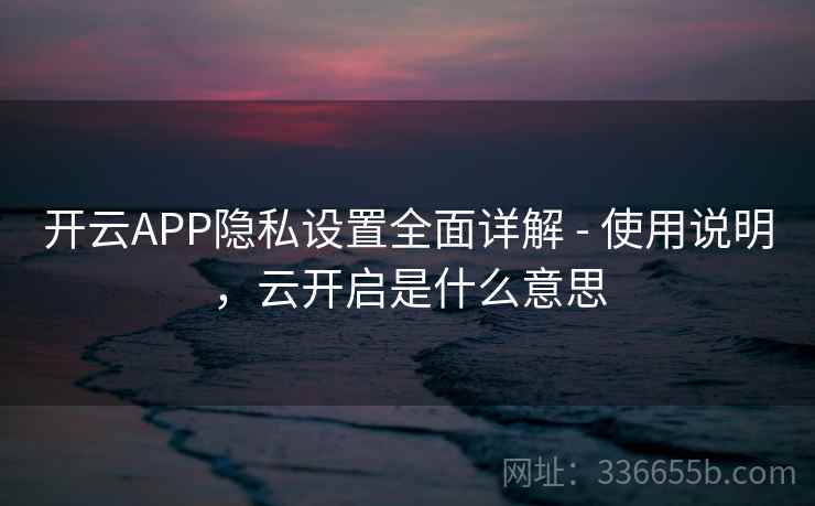 开云APP隐私设置全面详解 - 使用说明，云开启是什么意思