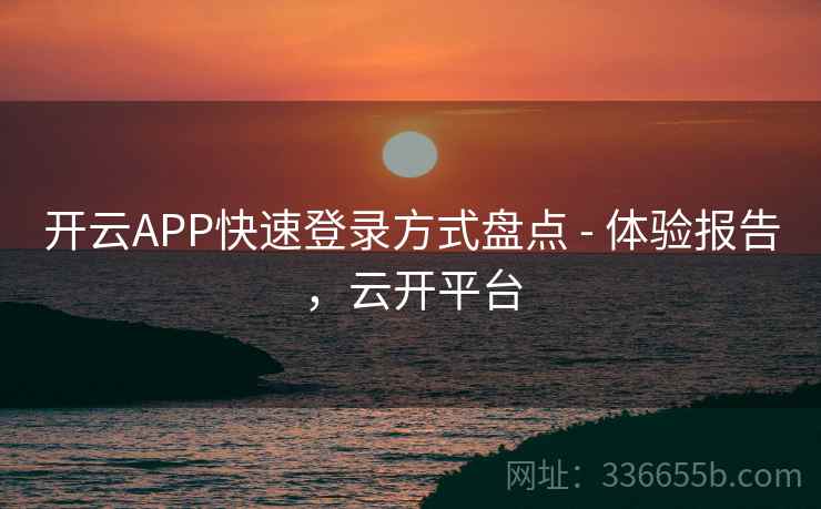 开云APP快速登录方式盘点 - 体验报告，云开平台