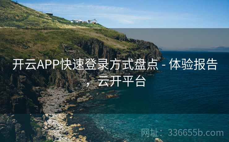 开云APP快速登录方式盘点 - 体验报告，云开平台