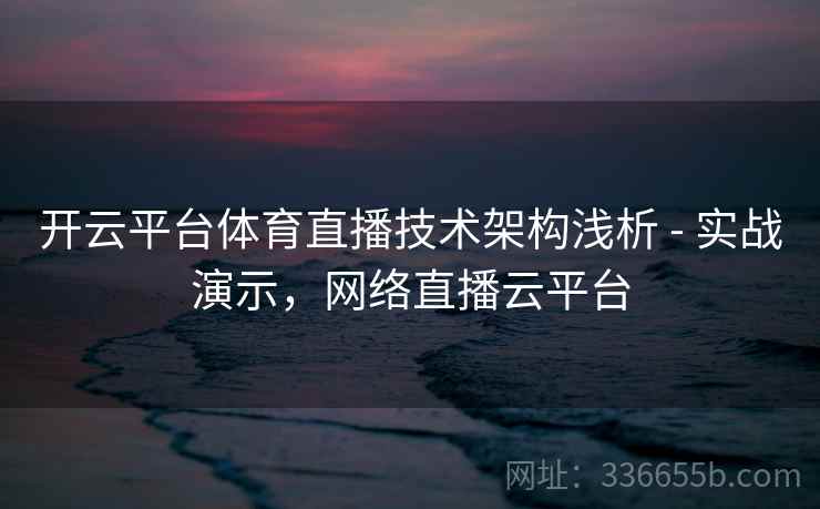 开云平台体育直播技术架构浅析 - 实战演示，网络直播云平台