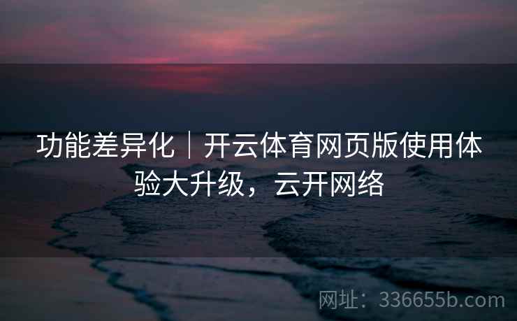 功能差异化｜开云体育网页版使用体验大升级，云开网络
