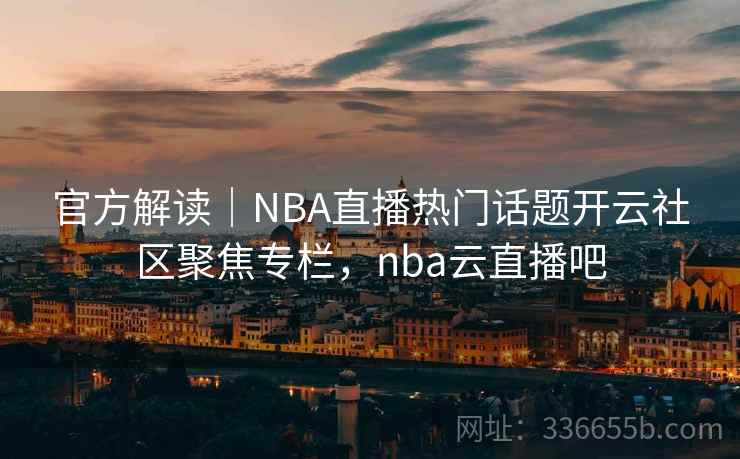 官方解读｜NBA直播热门话题开云社区聚焦专栏，nba云直播吧