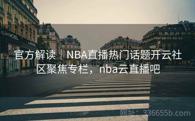 官方解读｜NBA直播热门话题开云社区聚焦专栏，nba云直播吧
