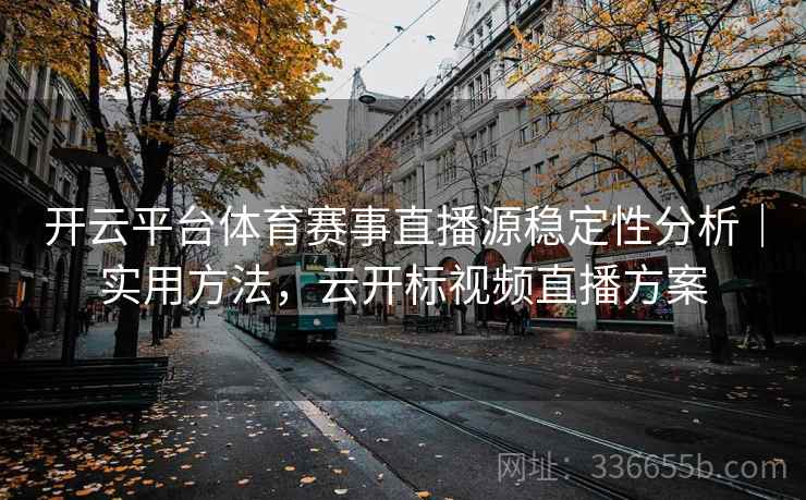 开云平台体育赛事直播源稳定性分析｜实用方法，云开标视频直播方案