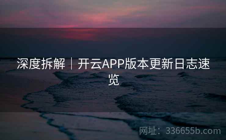 深度拆解｜开云APP版本更新日志速览