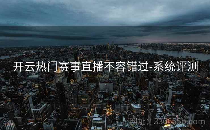 开云热门赛事直播不容错过-系统评测