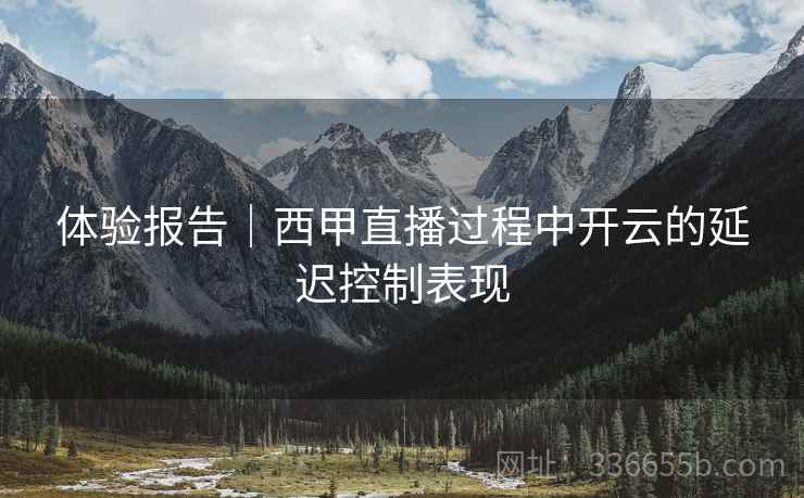 体验报告｜西甲直播过程中开云的延迟控制表现