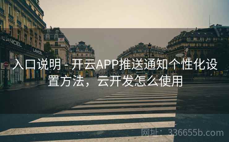 入口说明 - 开云APP推送通知个性化设置方法，云开发怎么使用