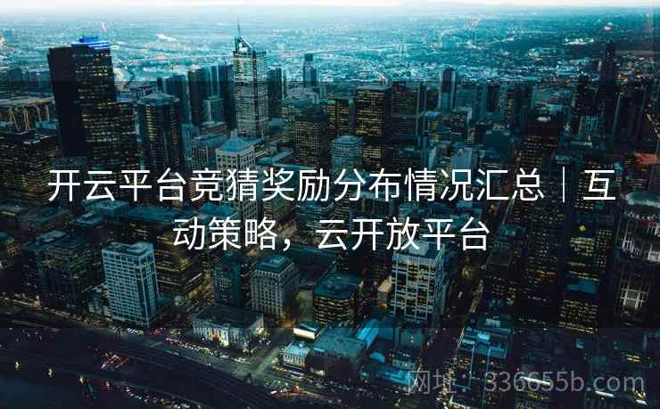 开云平台竞猜奖励分布情况汇总｜互动策略，云开放平台