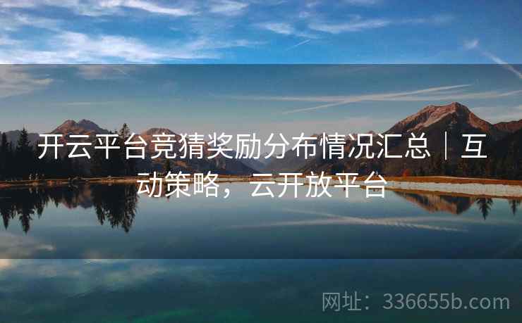 开云平台竞猜奖励分布情况汇总｜互动策略，云开放平台