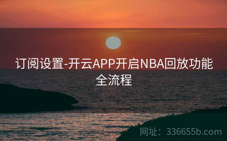 订阅设置-开云APP开启NBA回放功能全流程