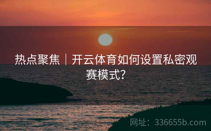 热点聚焦｜开云体育如何设置私密观赛模式？