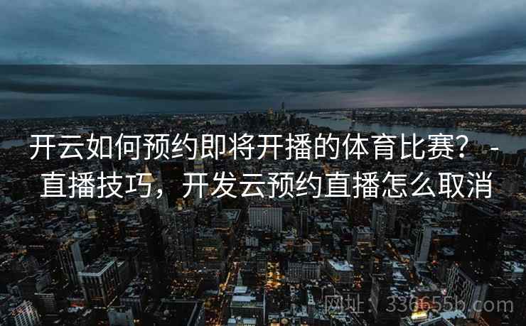 开云如何预约即将开播的体育比赛？ - 直播技巧，开发云预约直播怎么取消