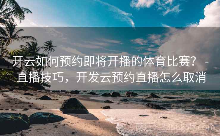 开云如何预约即将开播的体育比赛？ - 直播技巧，开发云预约直播怎么取消
