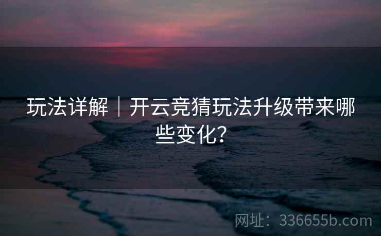 玩法详解｜开云竞猜玩法升级带来哪些变化？