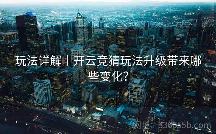 玩法详解｜开云竞猜玩法升级带来哪些变化？