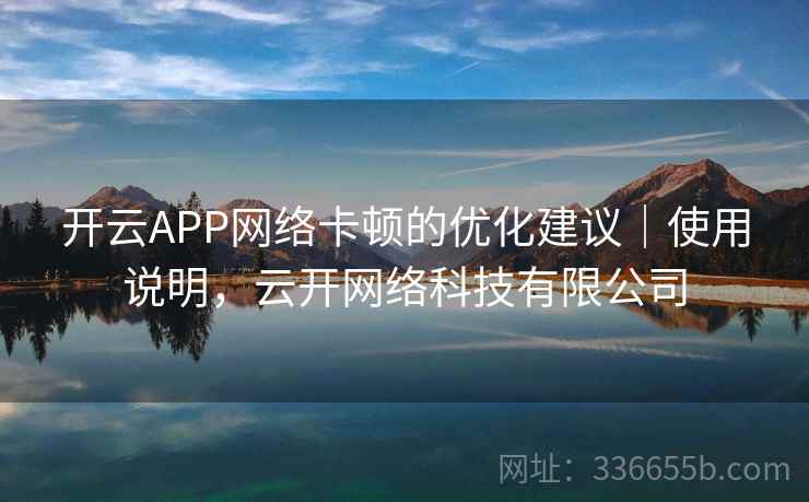 开云APP网络卡顿的优化建议｜使用说明，云开网络科技有限公司
