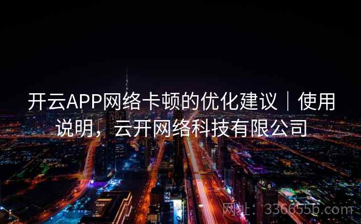 开云APP网络卡顿的优化建议｜使用说明，云开网络科技有限公司