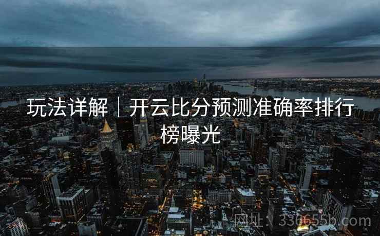 玩法详解｜开云比分预测准确率排行榜曝光