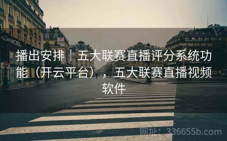 播出安排｜五大联赛直播评分系统功能（开云平台），五大联赛直播视频软件