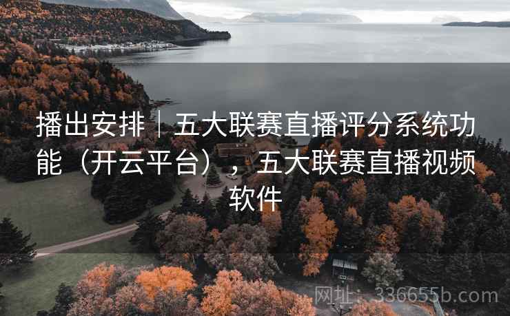 播出安排｜五大联赛直播评分系统功能（开云平台），五大联赛直播视频软件
