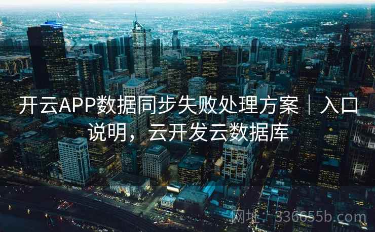 开云APP数据同步失败处理方案｜入口说明，云开发云数据库