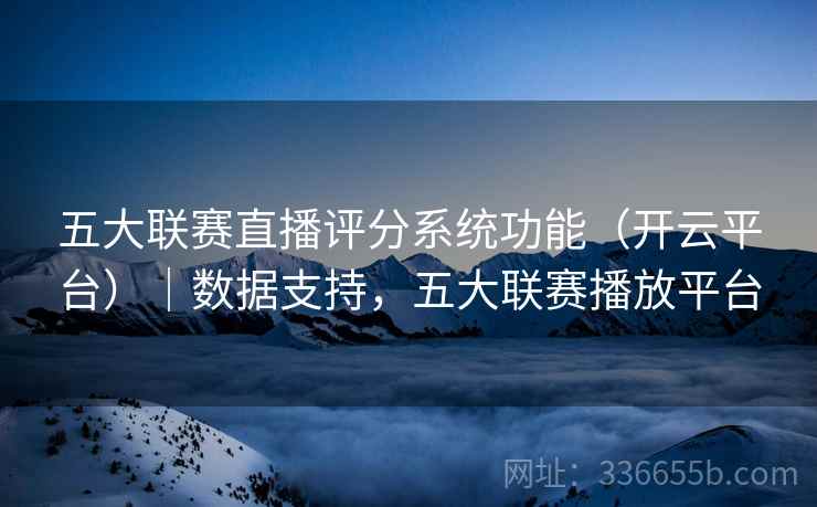 五大联赛直播评分系统功能（开云平台）｜数据支持，五大联赛播放平台