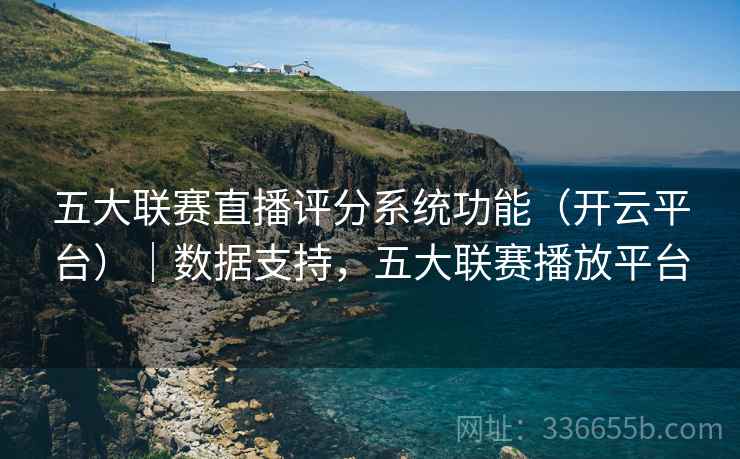 五大联赛直播评分系统功能（开云平台）｜数据支持，五大联赛播放平台