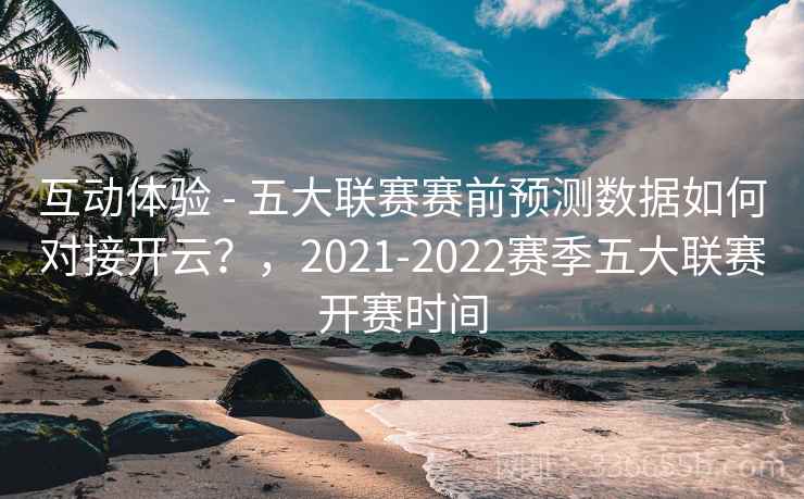 互动体验 - 五大联赛赛前预测数据如何对接开云？，2021-2022赛季五大联赛开赛时间