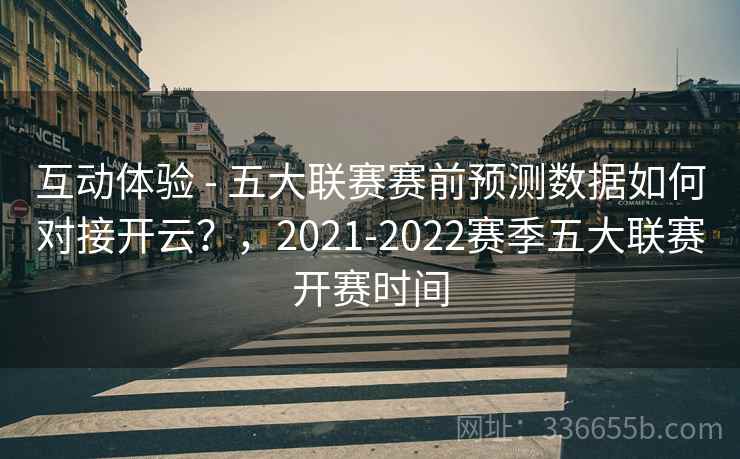 互动体验 - 五大联赛赛前预测数据如何对接开云？，2021-2022赛季五大联赛开赛时间